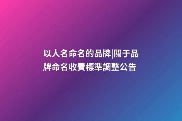 以人名命名的品牌|關于品牌命名收費標準調整公告-第1張-商標起名-玄機派